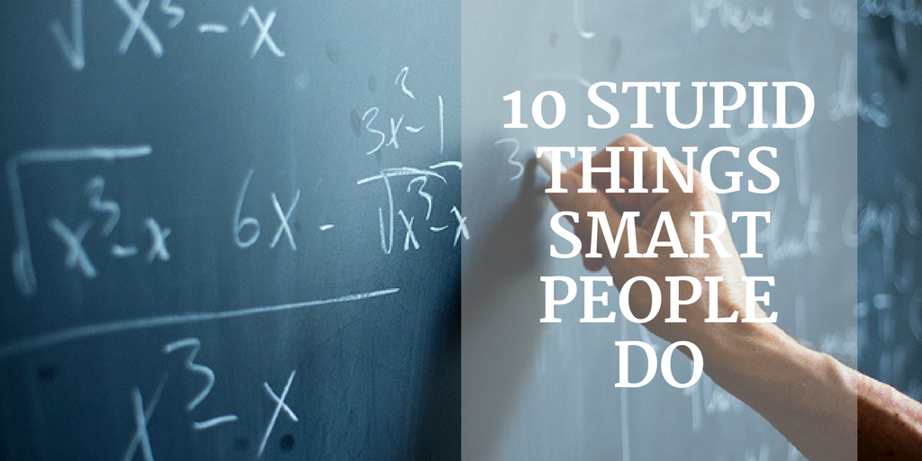 10 Stupid Things Smart People Do